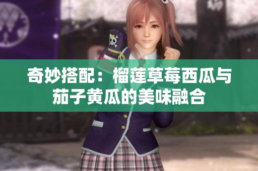 奇妙搭配：榴莲草莓西瓜与茄子黄瓜的美味融合