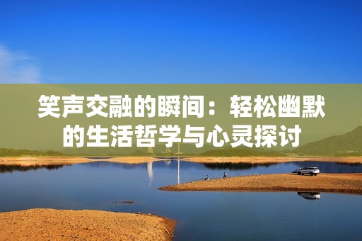 笑声交融的瞬间：轻松幽默的生活哲学与心灵探讨