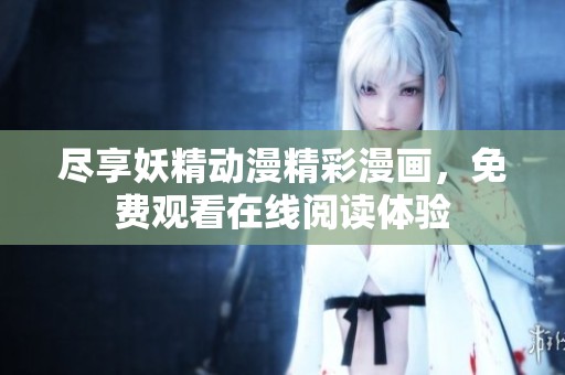 尽享妖精动漫精彩漫画，免费观看在线阅读体验