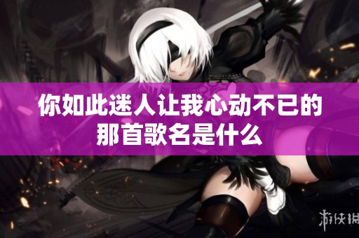 你如此迷人让我心动不已的那首歌名是什么