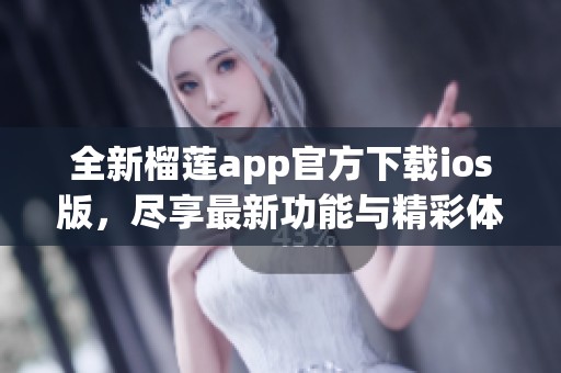 全新榴莲app官方下载ios版，尽享最新功能与精彩体验