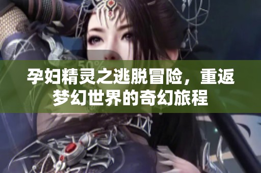 孕妇精灵之逃脱冒险，重返梦幻世界的奇幻旅程