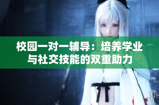 校园一对一辅导：培养学业与社交技能的双重助力