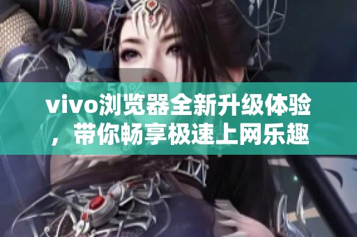 vivo浏览器全新升级体验，带你畅享极速上网乐趣