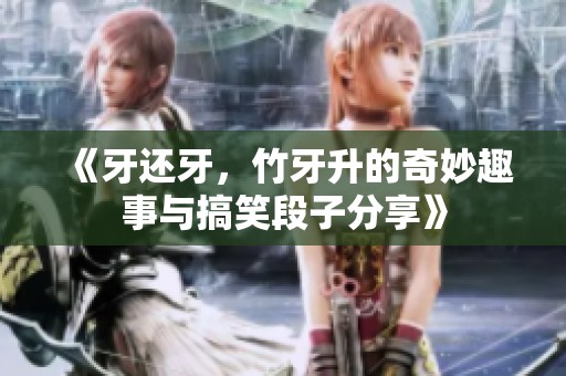 《牙还牙，竹牙升的奇妙趣事与搞笑段子分享》