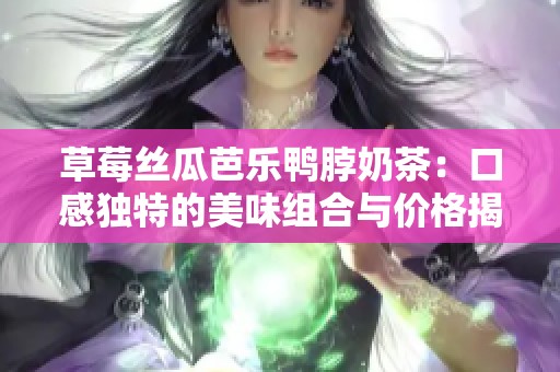 草莓丝瓜芭乐鸭脖奶茶：口感独特的美味组合与价格揭秘