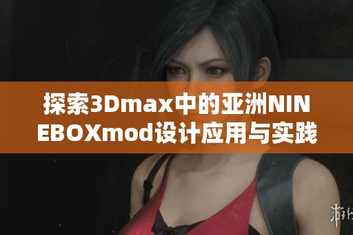 探索3Dmax中的亚洲NINEBOXmod设计应用与实践技巧
