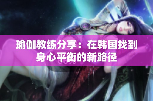 瑜伽教练分享：在韩国找到身心平衡的新路径