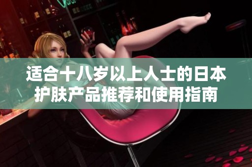 适合十八岁以上人士的日本护肤产品推荐和使用指南