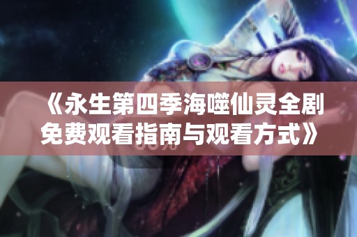 《永生第四季海噬仙灵全剧免费观看指南与观看方式》