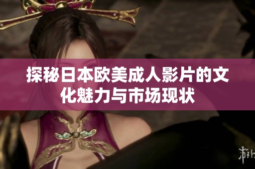 探秘日本欧美成人影片的文化魅力与市场现状