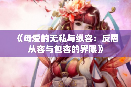 《母爱的无私与纵容：反思从容与包容的界限》