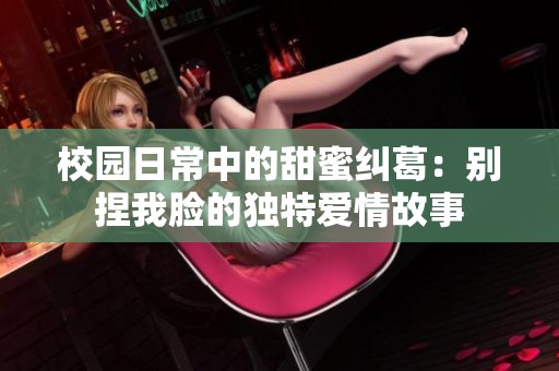 校园日常中的甜蜜纠葛：别捏我脸的独特爱情故事