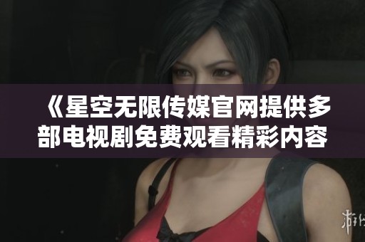 《星空无限传媒官网提供多部电视剧免费观看精彩内容》