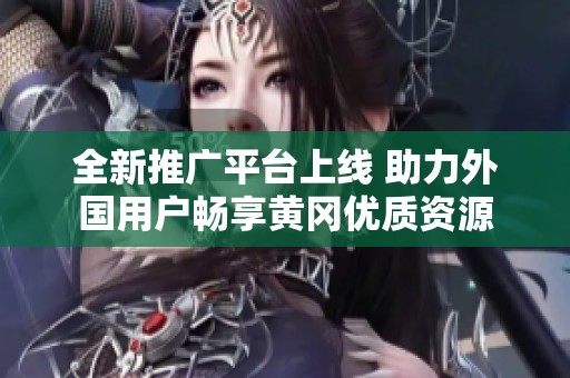 全新推广平台上线 助力外国用户畅享黄冈优质资源