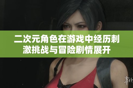 二次元角色在游戏中经历刺激挑战与冒险剧情展开