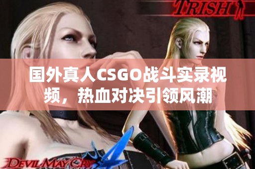 国外真人CSGO战斗实录视频，热血对决引领风潮