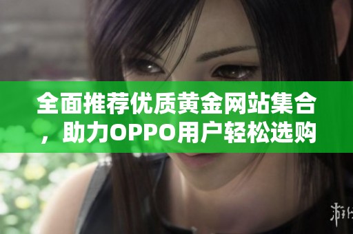 全面推荐优质黄金网站集合，助力OPPO用户轻松选购黄金饰品