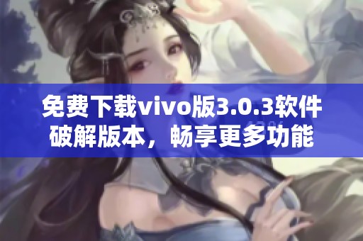 免费下载vivo版3.0.3软件破解版本，畅享更多功能