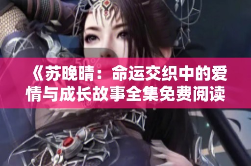 《苏晚晴：命运交织中的爱情与成长故事全集免费阅读》