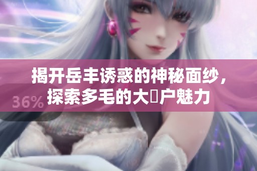 揭开岳丰诱惑的神秘面纱，探索多毛的大隂户魅力