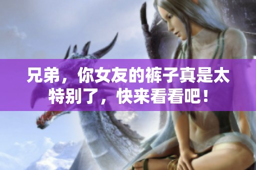 兄弟，你女友的裤子真是太特别了，快来看看吧！