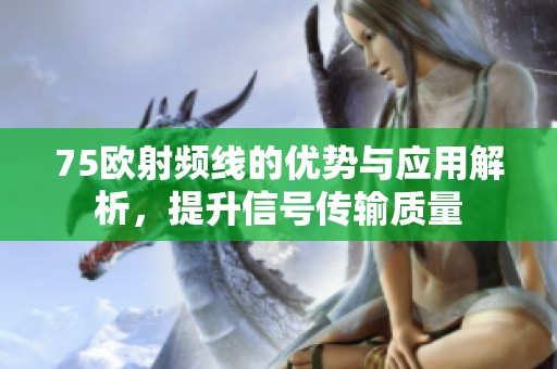 75欧射频线的优势与应用解析，提升信号传输质量