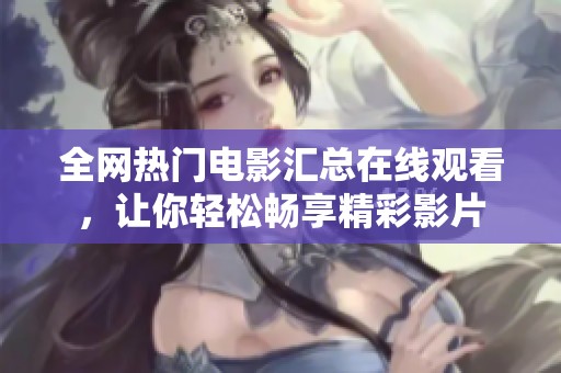全网热门电影汇总在线观看，让你轻松畅享精彩影片