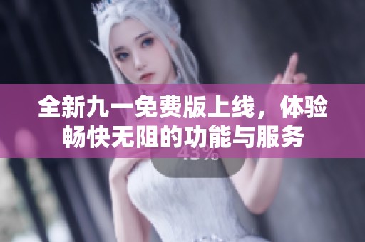 全新九一免费版上线，体验畅快无阻的功能与服务