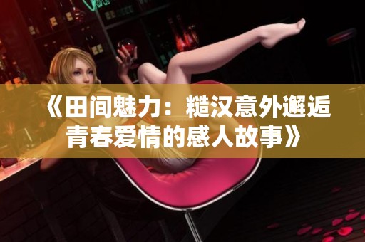 《田间魅力：糙汉意外邂逅青春爱情的感人故事》