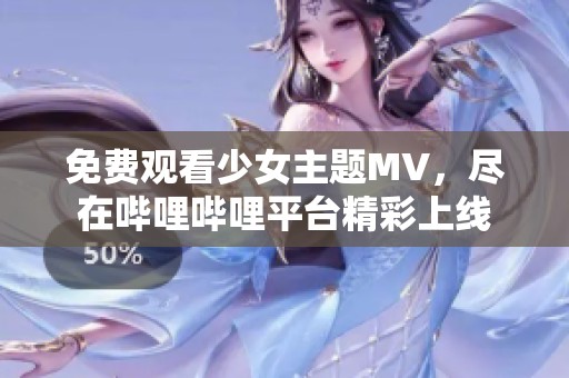 免费观看少女主题MV，尽在哔哩哔哩平台精彩上线