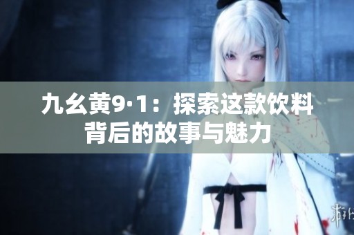 九幺黄9·1：探索这款饮料背后的故事与魅力