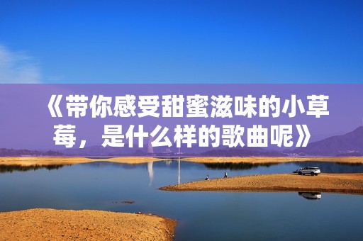 《带你感受甜蜜滋味的小草莓，是什么样的歌曲呢》