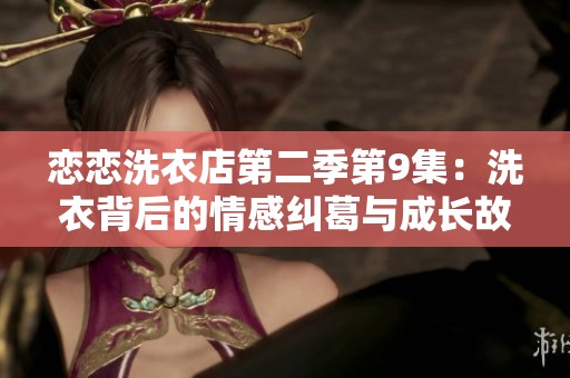 恋恋洗衣店第二季第9集：洗衣背后的情感纠葛与成长故事