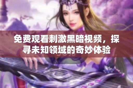 免费观看刺激黑暗视频，探寻未知领域的奇妙体验