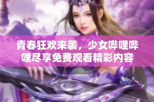 青春狂欢来袭，少女哔哩哔哩尽享免费观看精彩内容
