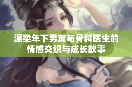 温柔年下男友与骨科医生的情感交织与成长故事