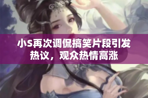 小S再次调侃搞笑片段引发热议，观众热情高涨