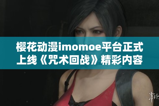 樱花动漫imomoe平台正式上线《咒术回战》精彩内容分享