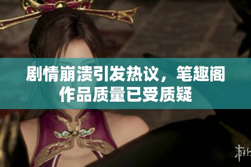剧情崩溃引发热议，笔趣阁作品质量已受质疑