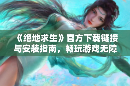 《绝地求生》官方下载链接与安装指南，畅玩游戏无障碍