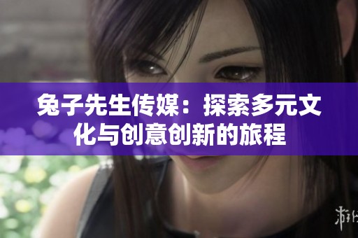 兔子先生传媒：探索多元文化与创意创新的旅程