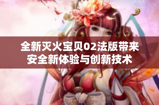 全新灭火宝贝02法版带来安全新体验与创新技术