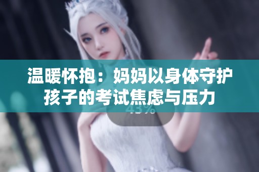 温暖怀抱：妈妈以身体守护孩子的考试焦虑与压力