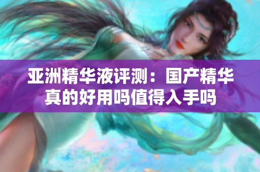 亚洲精华液评测：国产精华真的好用吗值得入手吗