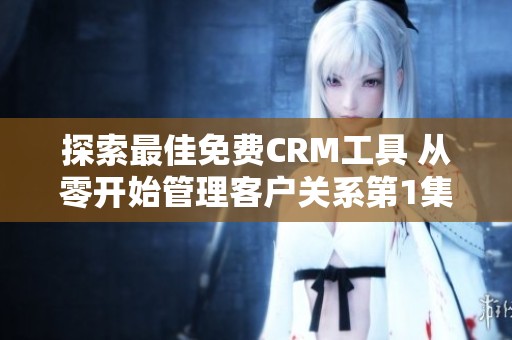 探索最佳免费CRM工具 从零开始管理客户关系第1集