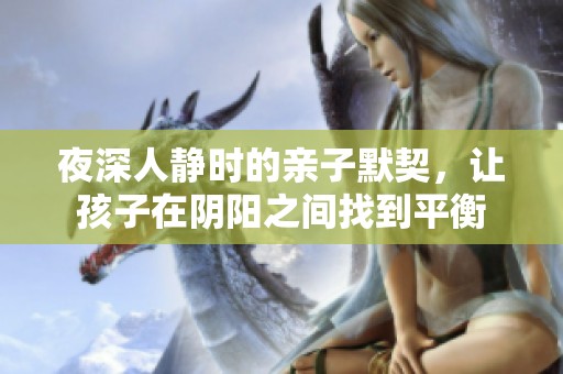 夜深人静时的亲子默契，让孩子在阴阳之间找到平衡