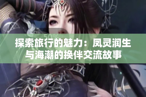 探索旅行的魅力：凤灵润生与海潮的换伴交流故事