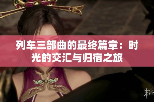 列车三部曲的最终篇章：时光的交汇与归宿之旅