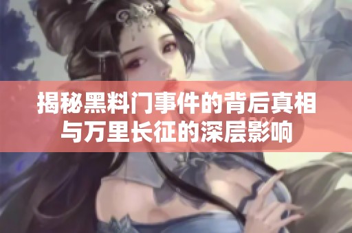 揭秘黑料门事件的背后真相与万里长征的深层影响